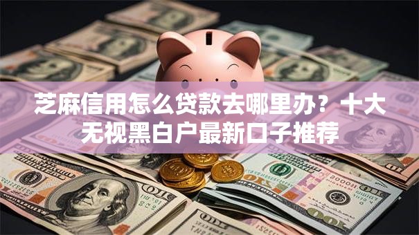 芝麻信用怎么贷款去哪里办?十大无视黑白户最新口子推荐 芝麻信用怎么贷款去哪里办?十大无视黑白户最新口子推荐