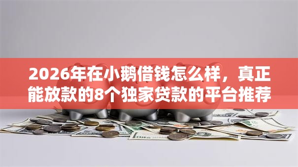 2026年在小鹅借钱怎么样,真正能放款的8个独家贷款的平台推荐 2026年在小鹅借钱怎么样,真正能放款的8个独家贷款的平台推荐