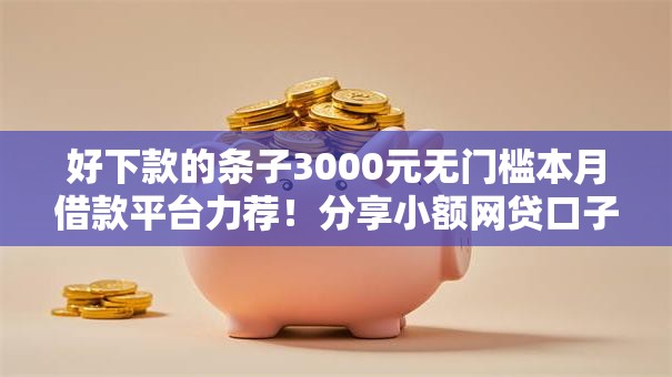 好下款的条子3000元无门槛本月借款平台力荐!分享小额网贷口子3000元无门槛借款 好下款的条子3000元无门槛本月借款平台力荐!分享小额网贷口子3000元无门槛借款