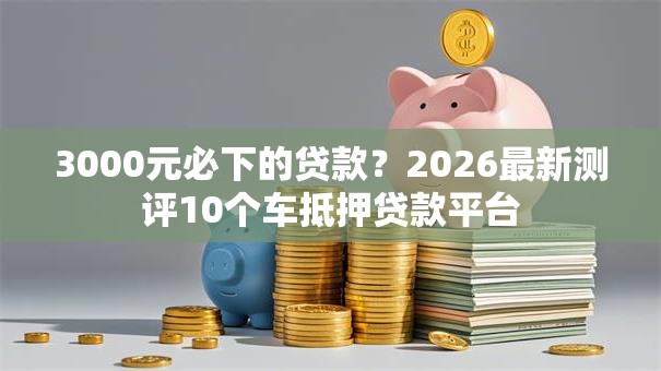 3000元必下的贷款？2026最新测评10个车抵押贷款平台