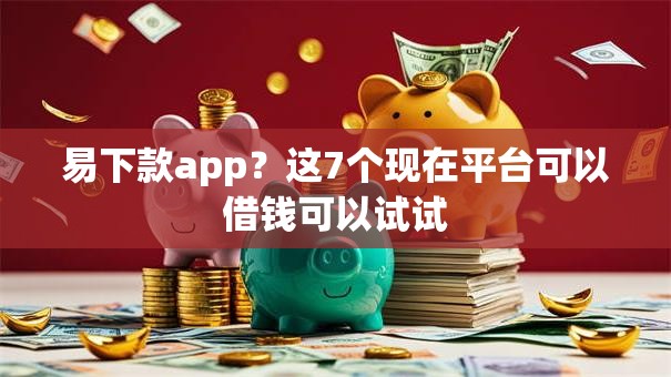 易下款app?这7个现在平台可以借钱可以试试 易下款app?这7个现在平台可以借钱可以试试