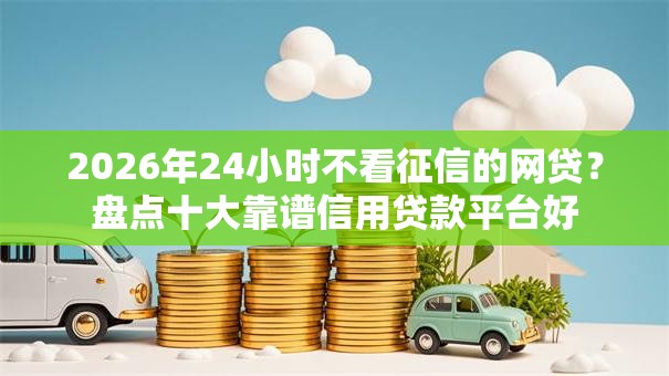 2026年24小时不看征信的网贷?盘点十大靠谱信用贷款平台好 2026年24小时不看征信的网贷?盘点十大靠谱信用贷款平台好