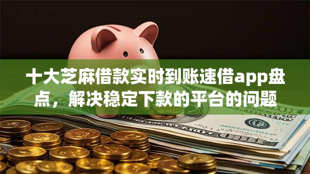 十大芝麻借款实时到账速借app盘点，解决稳定下款的平台的问题
