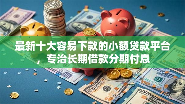 最新十大容易下款的小额贷款平台，专治长期借款分期付息