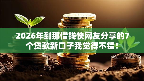 2026年到那借钱快网友分享的7个贷款新口子我觉得不错! 2026年到那借钱快网友分享的7个贷款新口子我觉得不错!