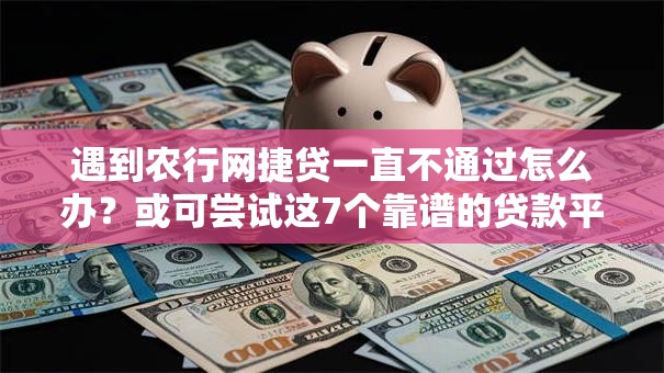 遇到农行网捷贷一直不通过怎么办？或可尝试这7个靠谱的贷款平台