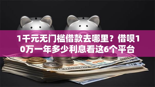1千元无门槛借款去哪里？借呗10万一年多少利息看这6个平台