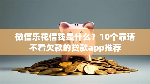 微信乐花借钱是什么？10个靠谱不看欠款的贷款app推荐