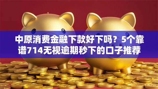 中原消费金融下款好下吗？5个靠谱714无视逾期秒下的口子推荐