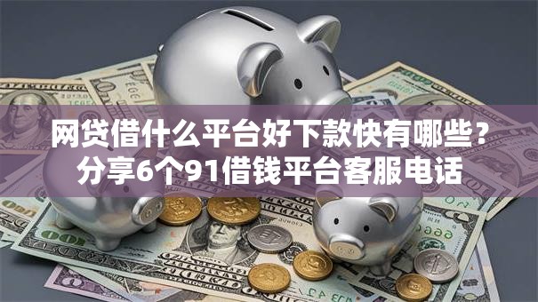 网贷借什么平台好下款快有哪些?分享6个91借钱平台客服电话 网贷借什么平台好下款快有哪些?分享6个91借钱平台客服电话