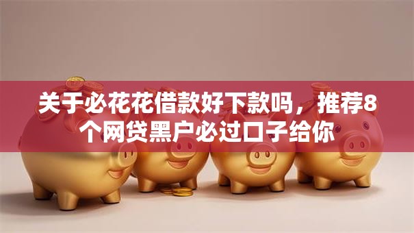 关于必花花借款好下款吗,推荐8个网贷黑户必过口子给你 关于必花花借款好下款吗,推荐8个网贷黑户必过口子给你