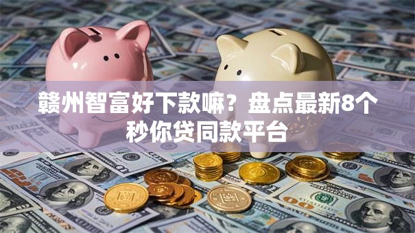赣州智富好下款嘛?盘点最新8个秒你贷同款平台 赣州智富好下款嘛?盘点最新8个秒你贷同款平台