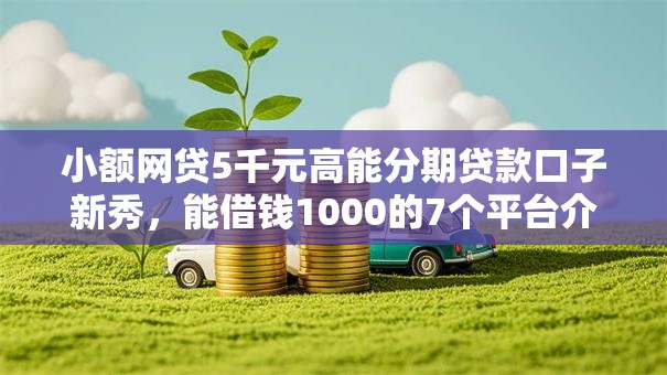 小额网贷5千元高能分期贷款口子新秀,能借钱1000的7个平台介绍 小额网贷5千元高能分期贷款口子新秀,能借钱1000的7个平台介绍