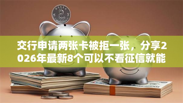 交行申请两张卡被拒一张,分享2026年最新8个可以不看征信就能下款的软件 交行申请两张卡被拒一张,分享2026年最新8个可以不看征信就能下款的软件