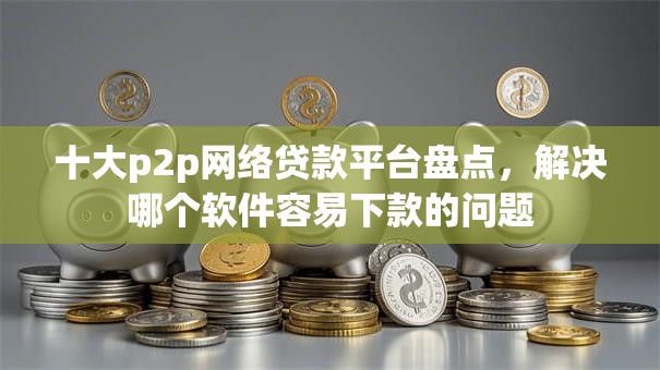 十大p2p网络贷款平台盘点,解决哪个软件容易下款的问题 十大p2p网络贷款平台盘点,解决哪个软件容易下款的问题