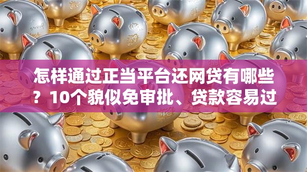 怎样通过正当平台还网贷有哪些？10个貌似免审批、贷款容易过的平台合集