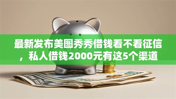 最新发布美图秀秀借钱看不看征信,私人借钱2000元有这5个渠道 最新发布美图秀秀借钱看不看征信,私人借钱2000元有这5个渠道