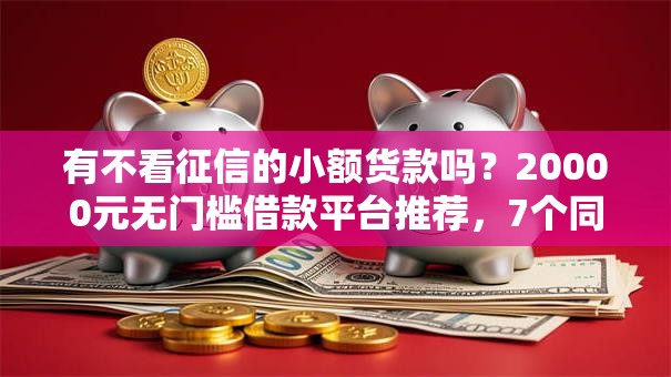 有不看征信的小额货款吗?20000元无门槛借款平台推荐,7个同城贷款平台盘点 有不看征信的小额货款吗?20000元无门槛借款平台推荐,7个同城贷款平台盘点