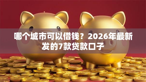 哪个城市可以借钱？2026年最新发的7款贷款口子