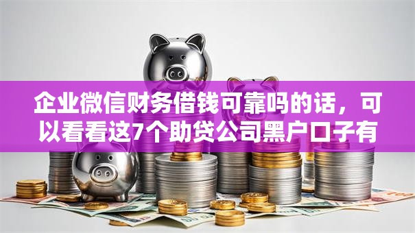 企业微信财务借钱可靠吗的话,可以看看这7个助贷公司黑户口子有什么 企业微信财务借钱可靠吗的话,可以看看这7个助贷公司黑户口子有什么
