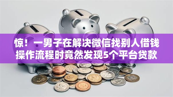 惊！一男子在解决微信找别人借钱操作流程时竟然发现5个平台贷款，事后分享了出来