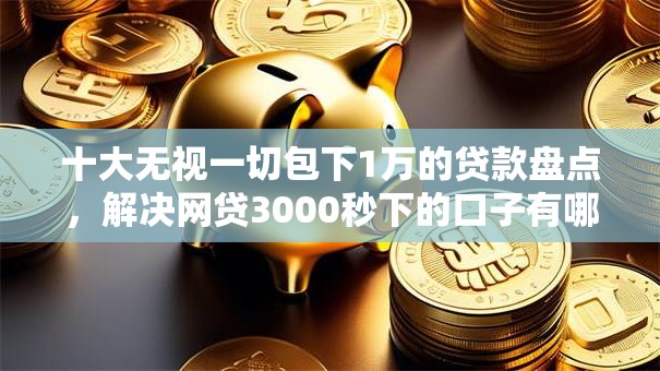 十大无视一切包下1万的贷款盘点，解决网贷3000秒下的口子有哪些的问题
