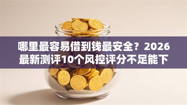 哪里最容易借到钱最安全？2026最新测评10个风控评分不足能下款的平台