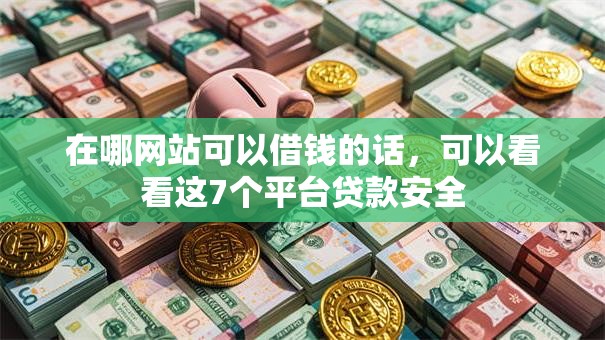 在哪网站可以借钱的话，可以看看这7个平台贷款安全