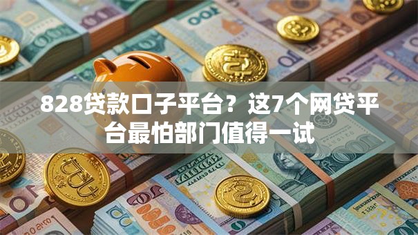 828贷款口子平台？这7个网贷平台最怕部门值得一试