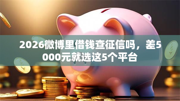 2026微博里借钱查征信吗,差5000元就选这5个平台 2026微博里借钱查征信吗,差5000元就选这5个平台