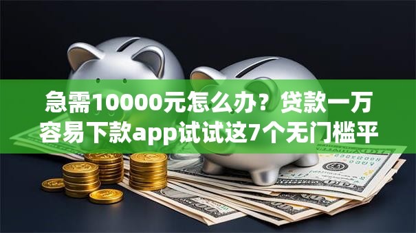 急需10000元怎么办？贷款一万容易下款app试试这7个无门槛平台