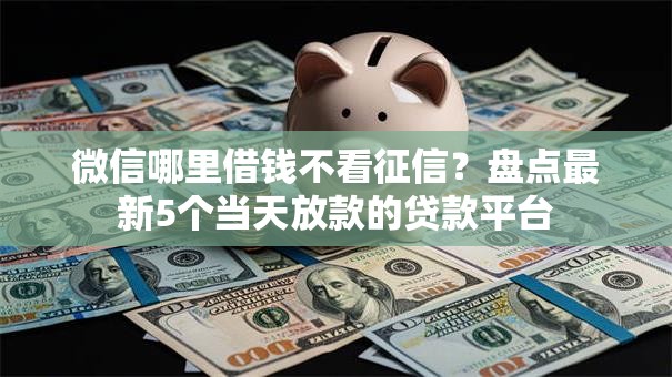 微信哪里借钱不看征信？盘点最新5个当天放款的贷款平台