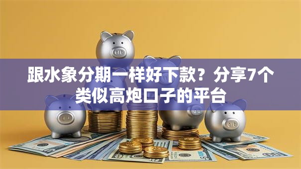 跟水象分期一样好下款？分享7个类似高炮口子的平台