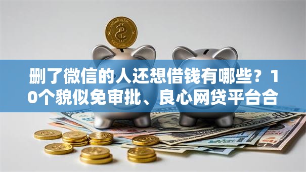 删了微信的人还想借钱有哪些？10个貌似免审批、良心网贷平台合集