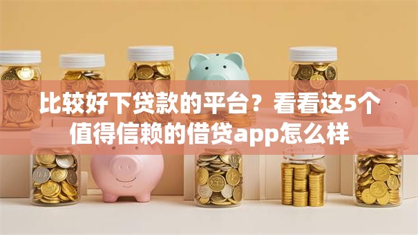 比较好下贷款的平台?看看这5个值得信赖的借贷app怎么样 比较好下贷款的平台?看看这5个值得信赖的借贷app怎么样
