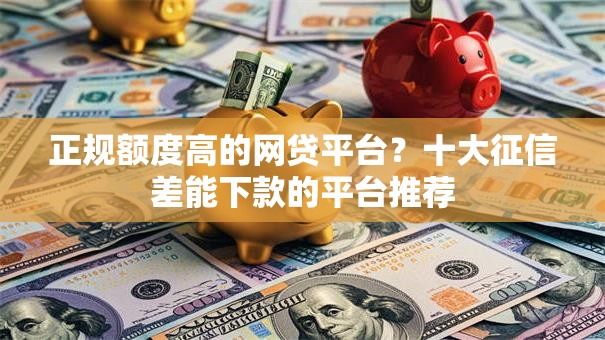 正规额度高的网贷平台?十大征信差能下款的平台推荐 正规额度高的网贷平台?十大征信差能下款的平台推荐