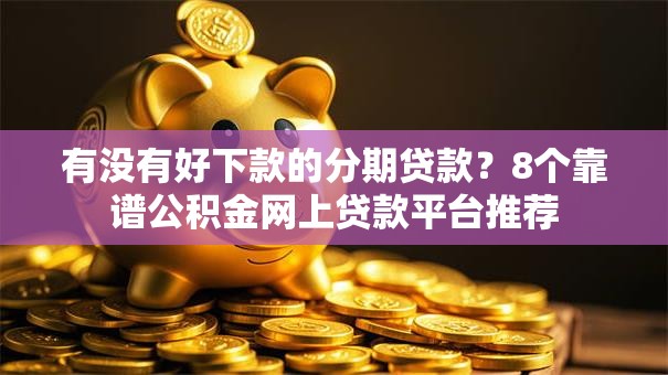 有没有好下款的分期贷款？8个靠谱公积金网上贷款平台推荐