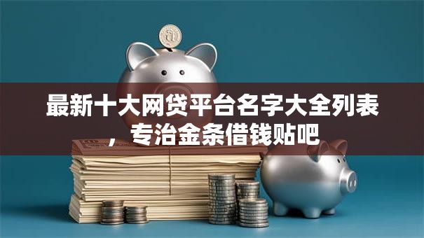 最新十大网贷平台名字大全列表,专治金条借钱贴吧 最新十大网贷平台名字大全列表,专治金条借钱贴吧