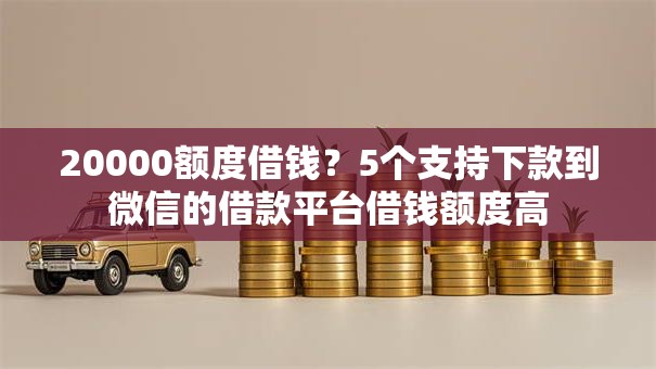20000额度借钱?5个支持下款到微信的借款平台借钱额度高 20000额度借钱?5个支持下款到微信的借款平台借钱额度高