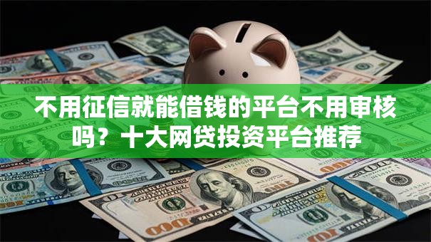 不用征信就能借钱的平台不用审核吗？十大网贷投资平台推荐