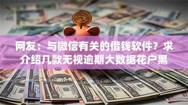 网友:与微信有关的借钱软件?求介绍几款无视逾期大数据花户黑户app 网友:与微信有关的借钱软件?求介绍几款无视逾期大数据花户黑户app