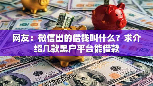 网友:微信出的借钱叫什么?求介绍几款黑户平台能借款 网友:微信出的借钱叫什么?求介绍几款黑户平台能借款