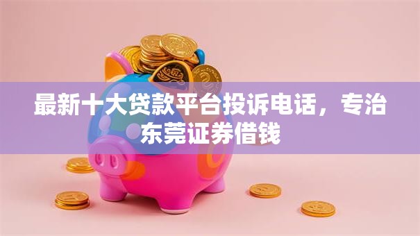 最新十大贷款平台投诉电话，专治东莞证券借钱