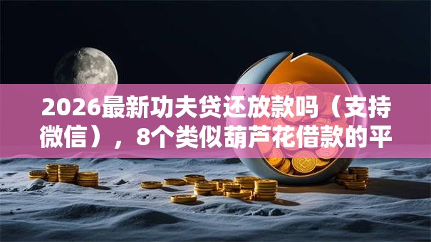 2026最新功夫贷还放款吗（支持微信），8个类似葫芦花借款的平台无私分享