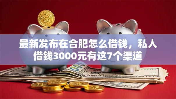 最新发布在合肥怎么借钱,私人借钱3000元有这7个渠道 最新发布在合肥怎么借钱,私人借钱3000元有这7个渠道