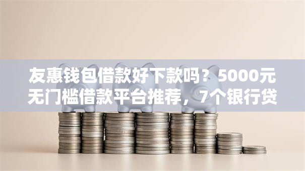 友惠钱包借款好下款吗？5000元无门槛借款平台推荐，7个银行贷款平台盘点