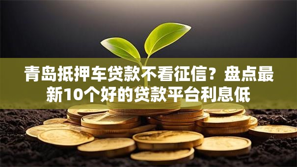 青岛抵押车贷款不看征信?盘点最新10个好的贷款平台利息低 青岛抵押车贷款不看征信?盘点最新10个好的贷款平台利息低