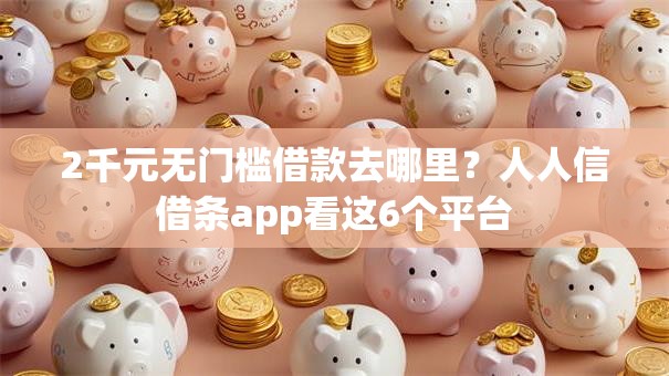2千元无门槛借款去哪里？人人信借条app看这6个平台