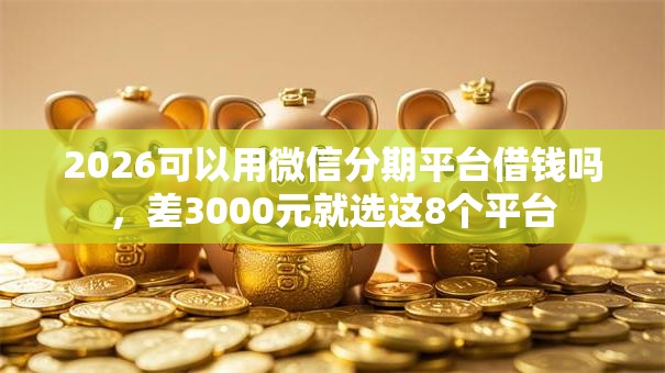 2026可以用微信分期平台借钱吗,差3000元就选这8个平台 2026可以用微信分期平台借钱吗,差3000元就选这8个平台