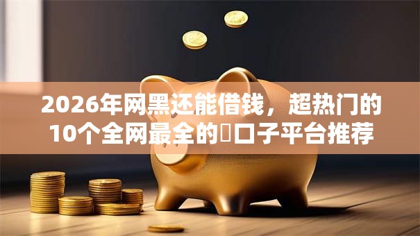 2026年网黑还能借钱，超热门的10个全网最全的黒口子平台推荐